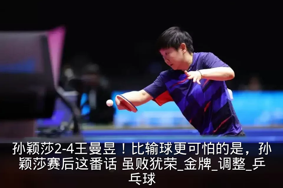 孙颖莎2-4王曼昱!比输球更可怕的是,孙颖莎赛后这番话 虽败犹荣_金牌_调整_乒乓球